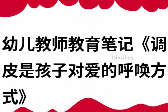 幼儿教师教育笔记《调皮是孩子对爱的呼唤方式》