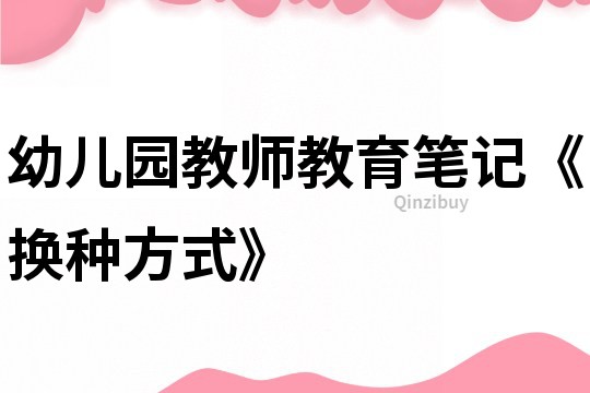 幼儿园教师教育笔记《换种方式》