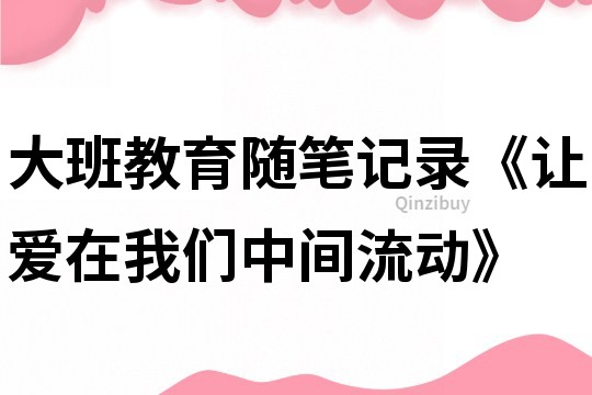 大班教育随笔记录《让爱在我们中间流动》
