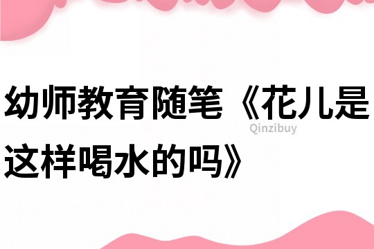 幼师教育随笔《花儿是这样喝水的吗》