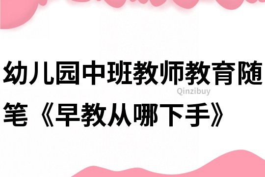 幼儿园中班教师教育随笔《早教从哪下手》