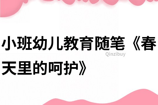 小班幼儿教育随笔《春天里的呵护》