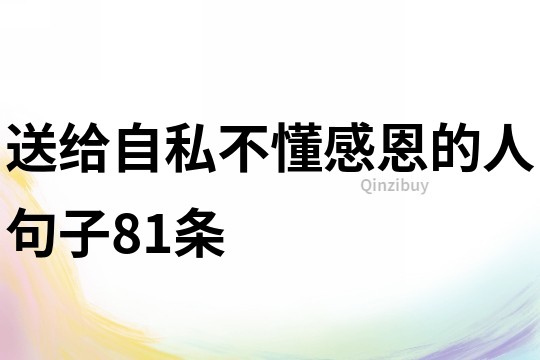 送给自私不懂感恩的人句子81条