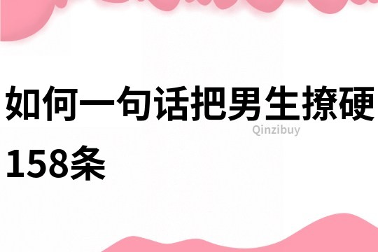 如何一句话把男生撩硬158条