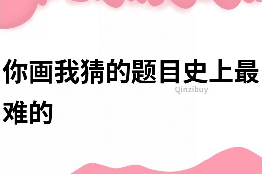 你画我猜的题目史上最难的