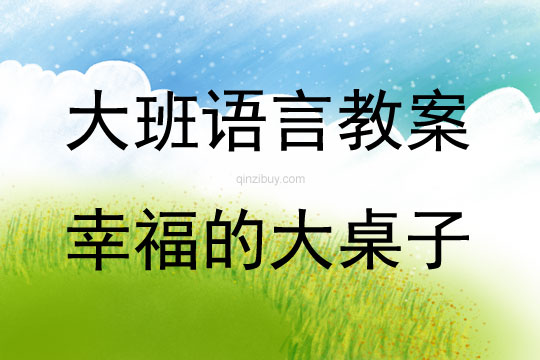 大班语言活动教案：幸福的大桌子教案(附教学反思)