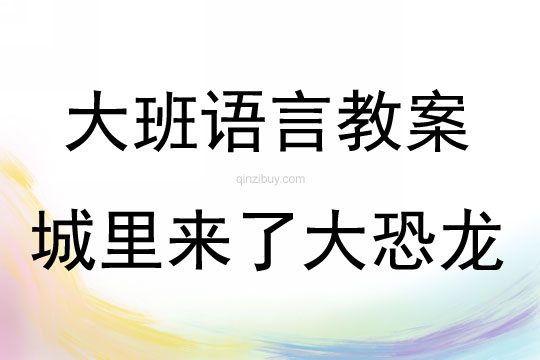 大班语言活动教案：《城里来了大恐龙》教案(附教学反思)
