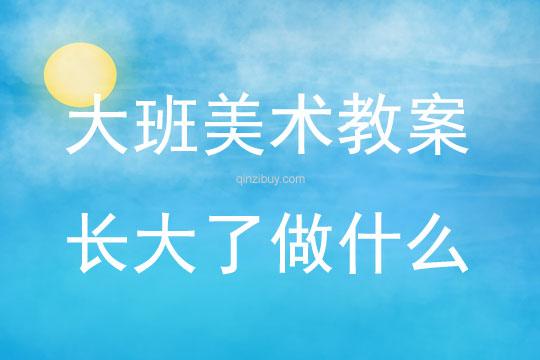 大班美术活动长大了做什么教案反思