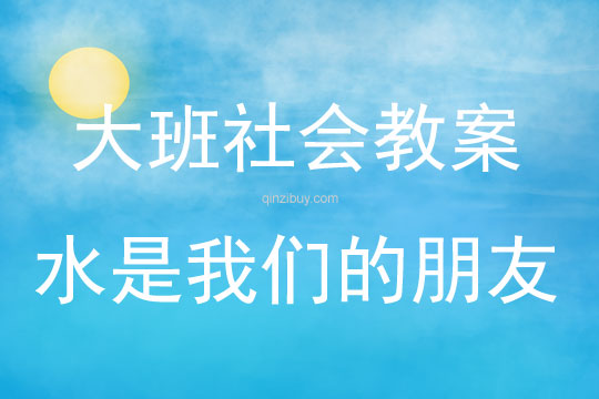 大班社会活动教案：水是我们的朋友教案(附教学反思)