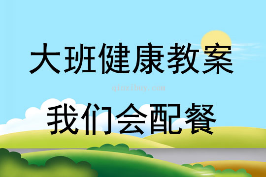 大班健康活动教案：我们会配餐教案(附教学反思)