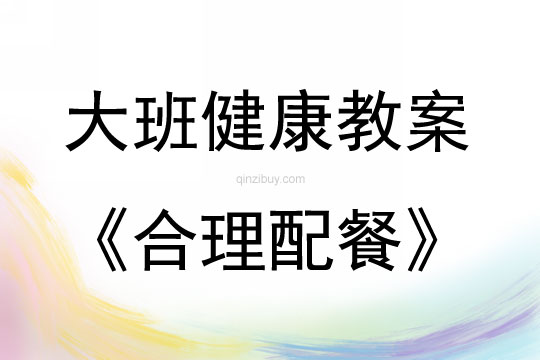 大班健康活动教案：合理配餐教案