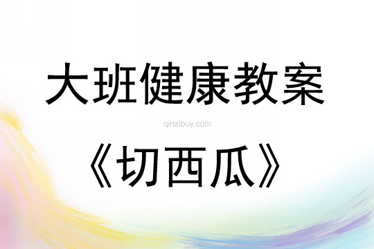 大班健康活动教案：切西瓜教案