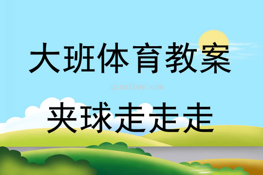 大班体育游戏活动教案：夹球走走走教案(附教学反思)