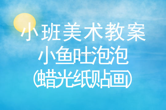 幼儿园小班美术教案：小鱼吐泡泡(蜡光纸贴画)小班美术：小鱼吐泡泡(蜡光纸贴画)