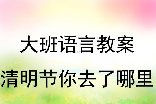 大班语言教案：清明节你去了哪里教案(附教学反思)