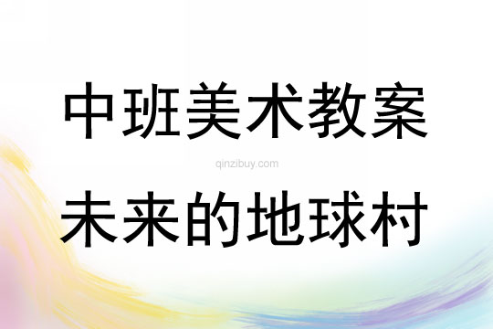 中班美术活动教案：未来的地球村教案(附教学反思)