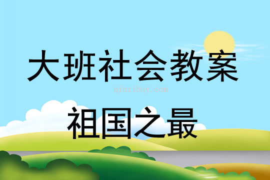 幼儿园大班社会活动：祖国之最大班社会活动：祖国之最