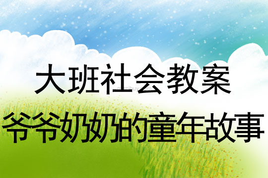 大班社会教案：爷爷奶奶的童年故事大班社会：爷爷奶奶的童年故事