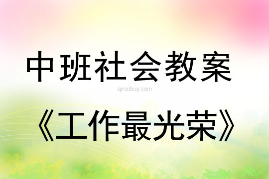 幼儿园中班社会教案：工作最光荣中班社会教案：工作最光荣