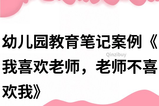 幼儿园教育笔记案例《我喜欢老师，老师不喜欢我》