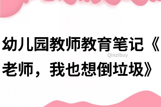 幼儿园教师教育笔记《老师，我也想倒垃圾》