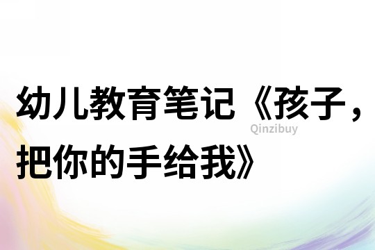 幼儿教育笔记《孩子，把你的手给我》