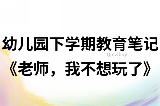 幼儿园下学期教育笔记《老师，我不想玩了》