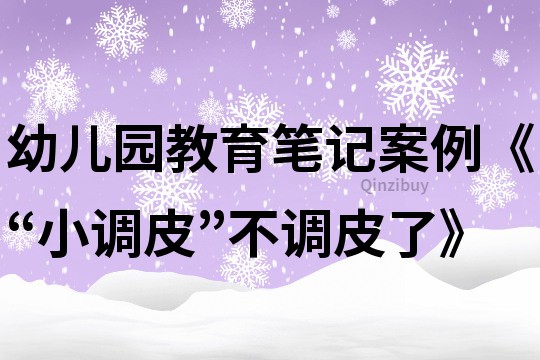 幼儿园教育笔记案例《“小调皮”不调皮了》