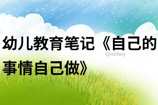 幼儿教育笔记《自己的事情自己做》