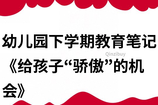幼儿园下学期教育笔记《给孩子“骄傲”的机会》