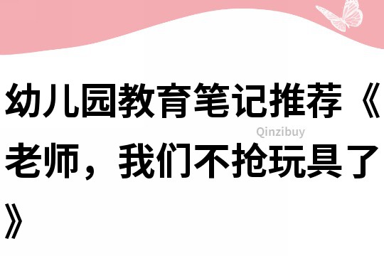 幼儿园教育笔记推荐《老师，我们不抢玩具了》