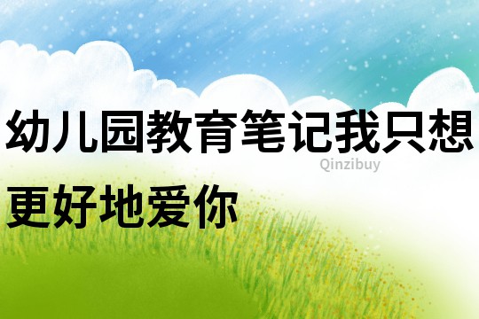 幼儿园教育笔记：我只想更好地爱你