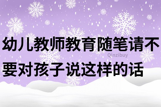 幼儿教师教育随笔：请不要对孩子说这样的话