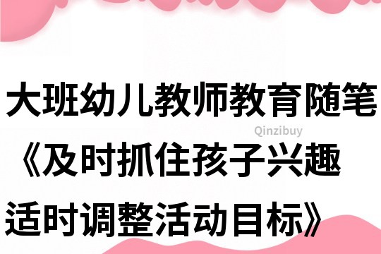 大班幼儿教师教育随笔《及时抓住孩子兴趣 适时调整活动目标》