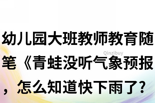 幼儿园大班教师教育随笔《青蛙没听气象预报，怎么知道快下雨了?》