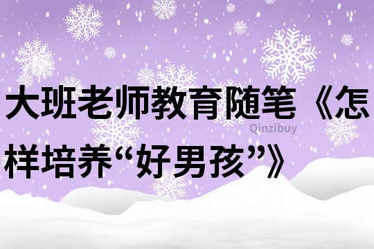 大班老师教育随笔《怎样培养“好男孩”》