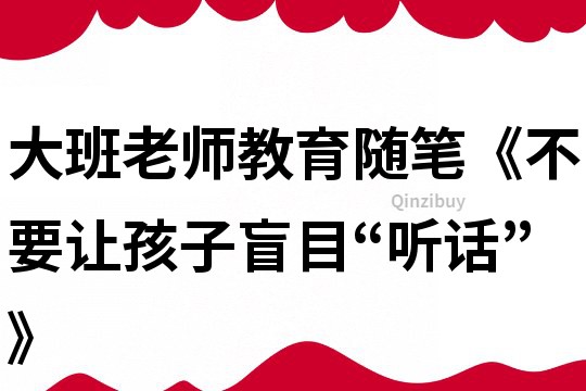 大班老师教育随笔《不要让孩子盲目“听话”》