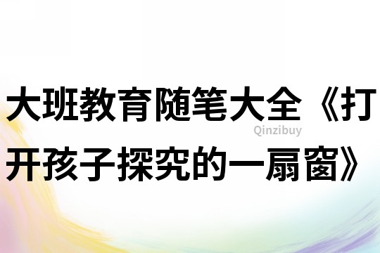 大班教育随笔大全《打开孩子探究的一扇窗》