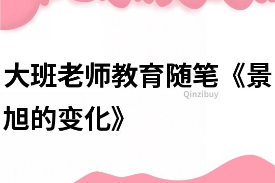 大班老师教育随笔《景旭的变化》