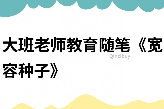 大班老师教育随笔《宽容种子》