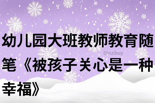 幼儿园大班教师教育随笔《被孩子关心是一种幸福》