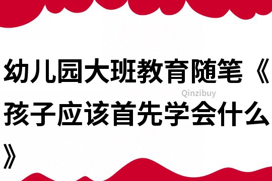 幼儿园大班教育随笔《孩子应该首先学会什么》