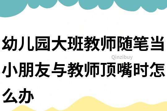 幼儿园大班教师随笔：当小朋友与教师顶嘴时怎么办