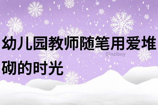 幼儿园教师随笔：用爱堆砌的时光