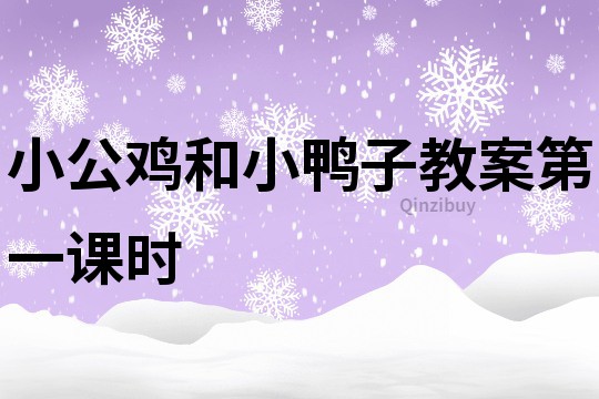 小公鸡和小鸭子教案第一课时