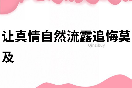 让真情自然流露追悔莫及