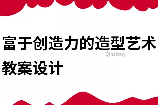 富于创造力的造型艺术教案设计