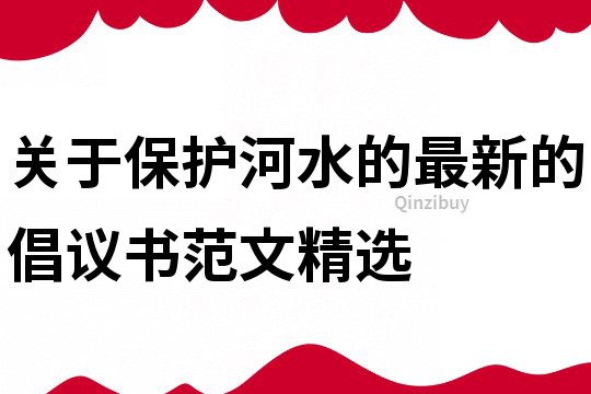 关于保护河水的最新的倡议书范文精选