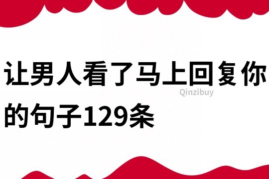 让男人看了马上回复你的句子129条