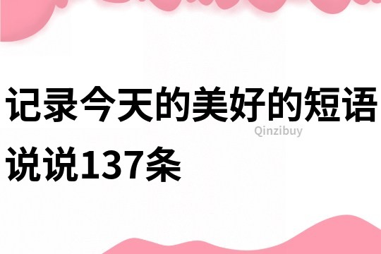 记录今天的美好的短语说说137条
